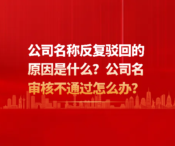 公司名称反复驳回的原因是什么？公司名审核不通过怎么办？