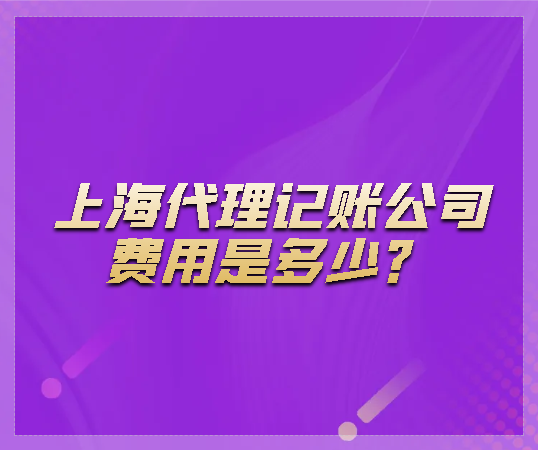 上海代理记账公司费用是多少？上海代理记账公司收费标准是什么？