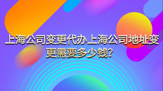 上海公司变更代办上海公司地址变更需要多少钱？