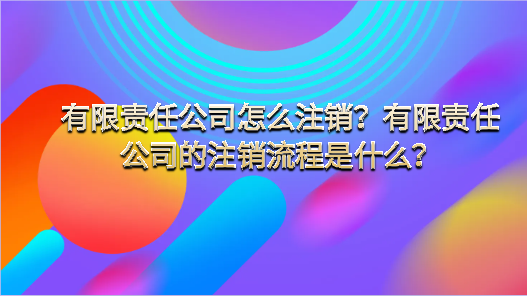 有限责任公司怎么注销和有限责任公司的注销流程是什么？