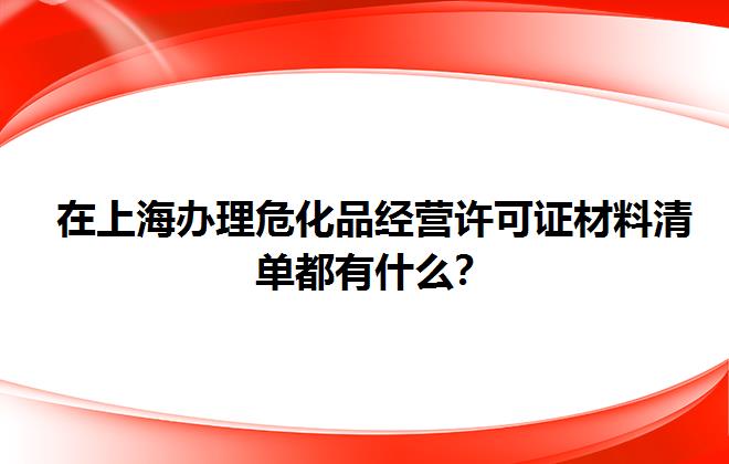 在上海办理危化品经营许可证材料清单都有什么？