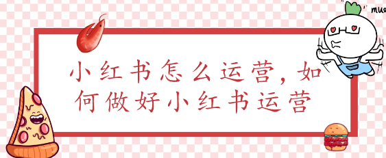 小红书怎么运营,如何做好小红书运营