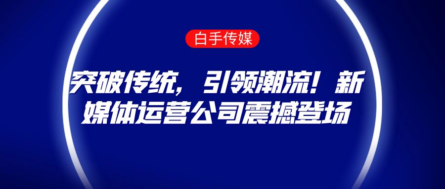 突破传统，引领潮流！新媒体运营公司震撼登场