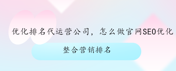 优化排名代运营公司，怎么做官网SEO优化