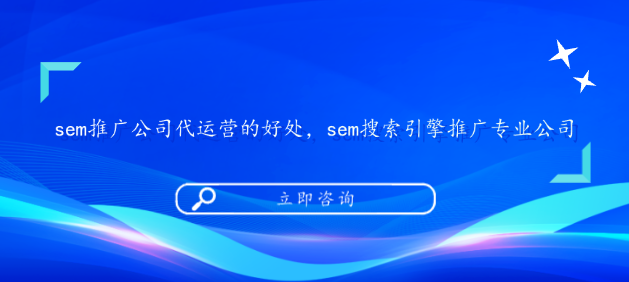 sem推广公司代运营的好处，sem搜索引擎推广专业公司