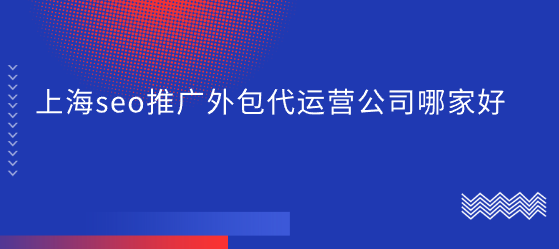 上海seo推广外包代运营公司哪家好