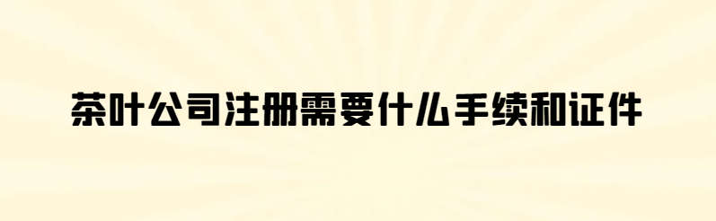 经营注册茶叶公司需要哪些手续和证件呢？