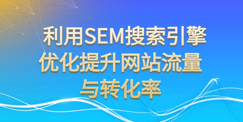 利用SEM搜索引擎优化提升网站流量与转化率