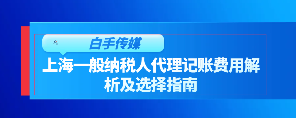 上海一般纳税人代理记账费用解析及选择指南