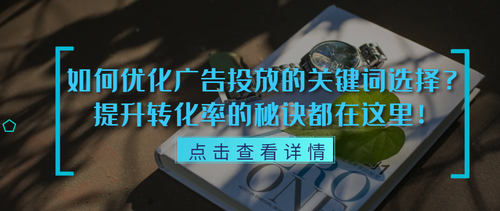 如何优化广告投放的关键词选择？提升转化率的秘诀都在这里！